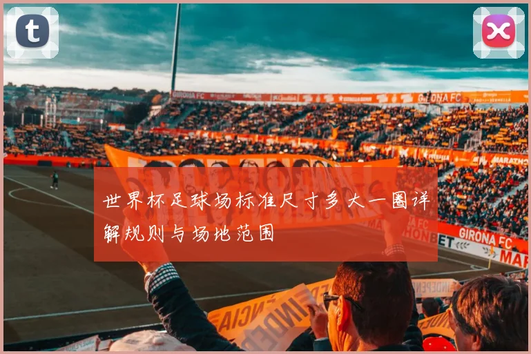 世界杯足球场标准尺寸多大一圈详解规则与场地范围
