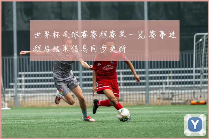 世界杯足球赛赛程赛果一览 赛事进程与结果信息同步更新