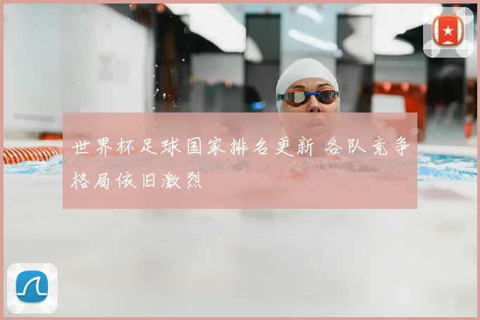 世界杯足球国家排名更新 各队竞争格局依旧激烈