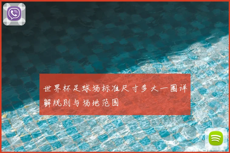世界杯足球场标准尺寸多大一圈详解规则与场地范围