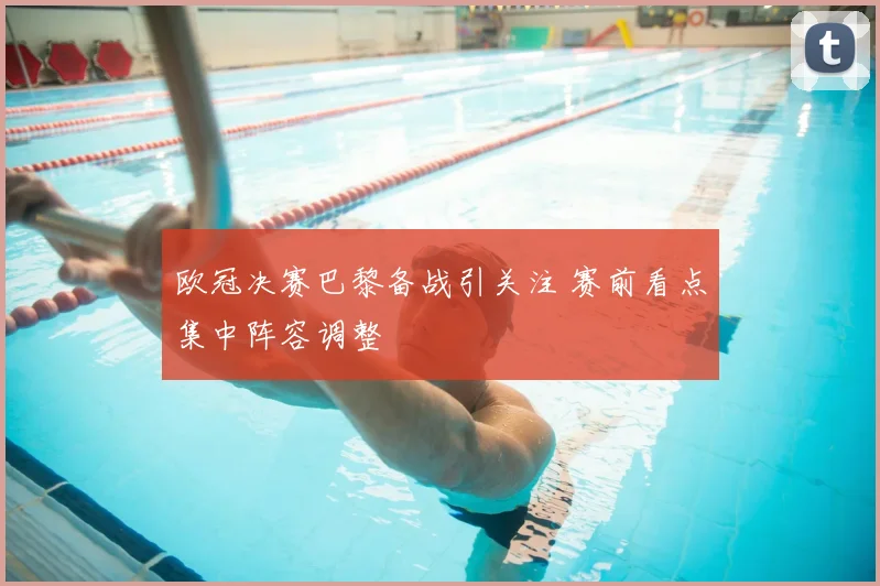 欧冠决赛巴黎备战引关注 赛前看点集中阵容调整