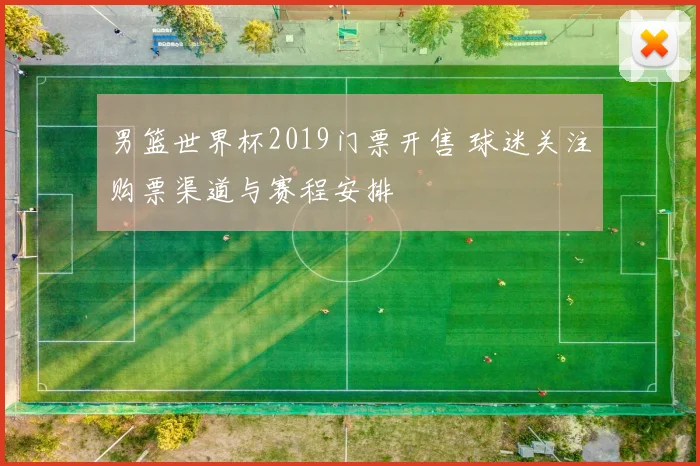 男篮世界杯2019门票开售 球迷关注购票渠道与赛程安排