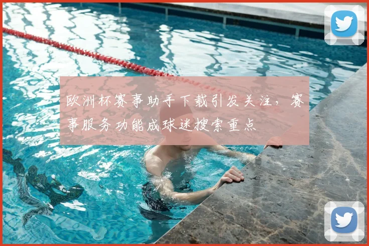欧洲杯赛事助手下载引发关注,赛事服务功能成球迷搜索重点