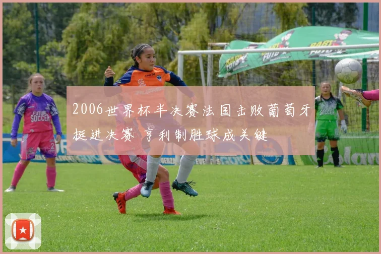 2006世界杯半决赛法国击败葡萄牙挺进决赛 亨利制胜球成关键