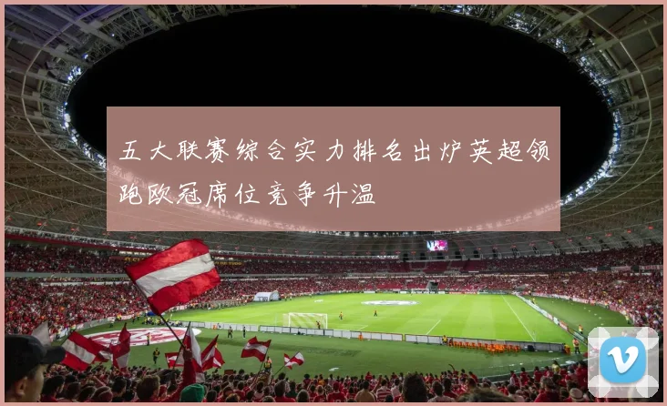 五大联赛综合实力排名出炉英超领跑欧冠席位竞争升温