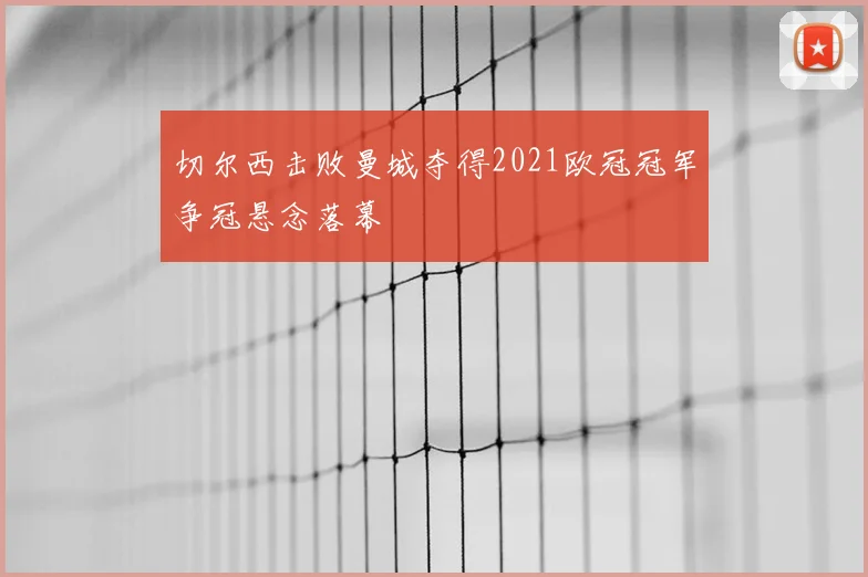 切尔西击败曼城夺得2021欧冠冠军争冠悬念落幕