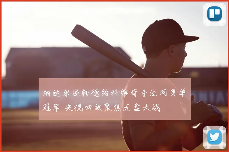 纳达尔逆转德约科维奇夺法网男单冠军 央视回放聚焦五盘大战