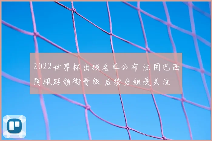 2022世界杯出线名单公布 法国巴西阿根廷领衔晋级 后续分组受关注