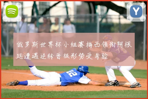 俄罗斯世界杯小组赛梅西领衔阿根廷遭遇逆转晋级形势受考验