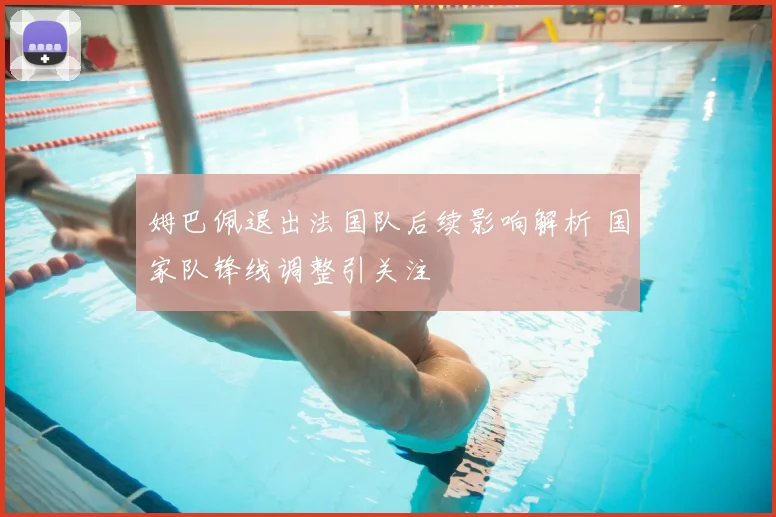 姆巴佩退出法国队后续影响解析 国家队锋线调整引关注