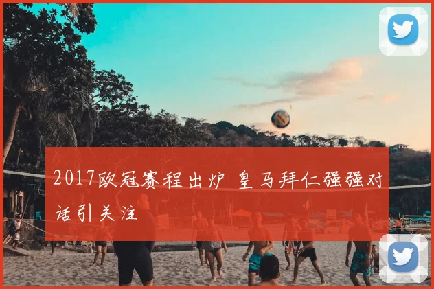 2017欧冠赛程出炉 皇马拜仁强强对话引关注