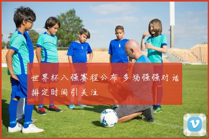 世界杯八强赛程公布 多场强强对话排定时间引关注
