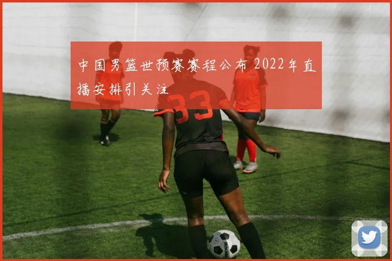 中国男篮世预赛赛程公布 2022年直播安排引关注