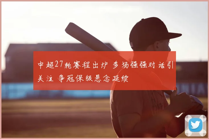 中超27轮赛程出炉 多场强强对话引关注 争冠保级悬念延续