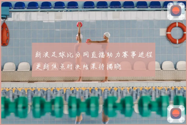 新浪足球比分网直播助力赛事进程更新焦点对决结果待揭晓