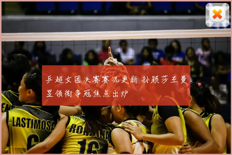 乒超女团决赛赛况更新 孙颖莎王曼昱领衔争冠焦点出炉