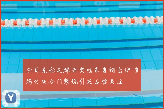 今日竞彩足球开奖结果查询出炉 多场对决冷门频现引发后续关注