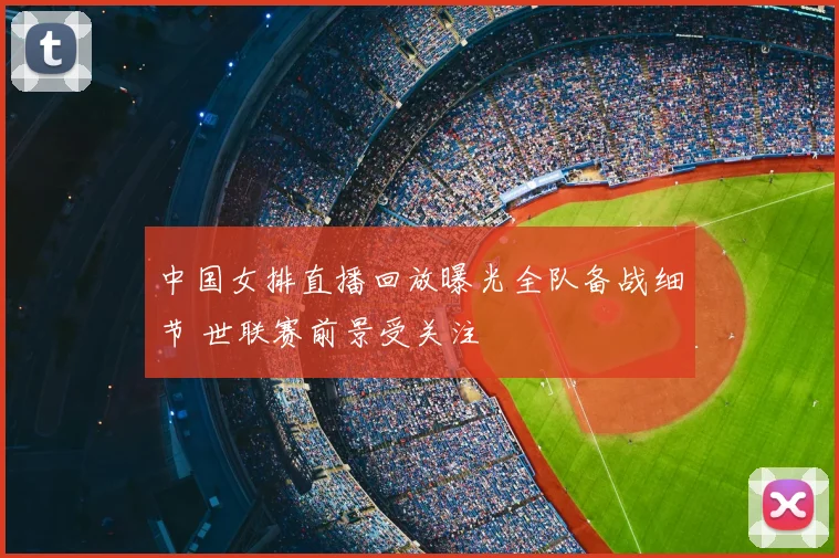 中国女排直播回放曝光全队备战细节 世联赛前景受关注