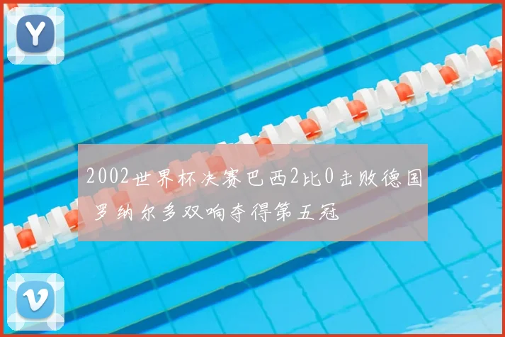 2002世界杯决赛巴西2比0击败德国 罗纳尔多双响夺得第五冠