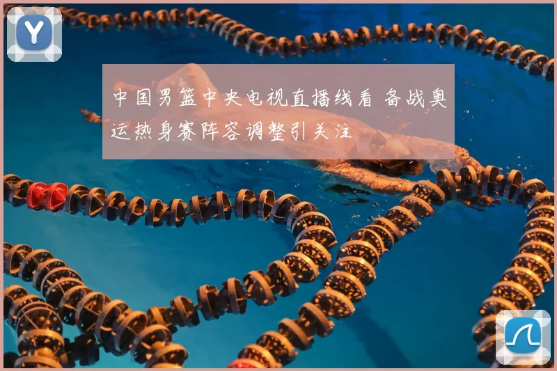 中国男篮中央电视直播线看 备战奥运热身赛阵容调整引关注