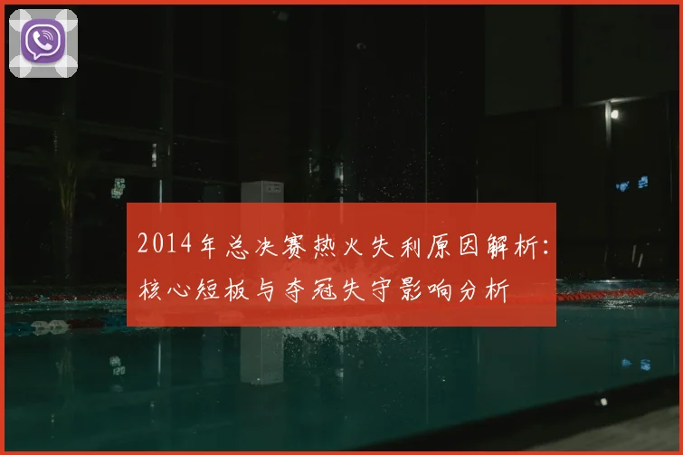 2014年总决赛热火失利原因解析：核心短板与夺冠失守影响分析