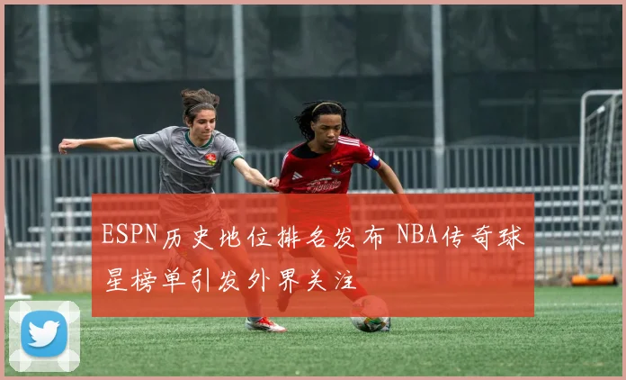 ESPN历史地位排名发布 NBA传奇球星榜单引发外界关注