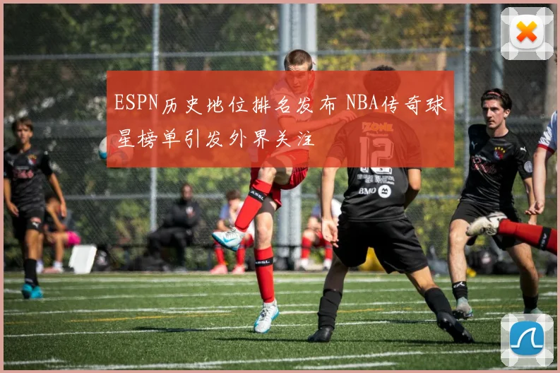 ESPN历史地位排名发布 NBA传奇球星榜单引发外界关注