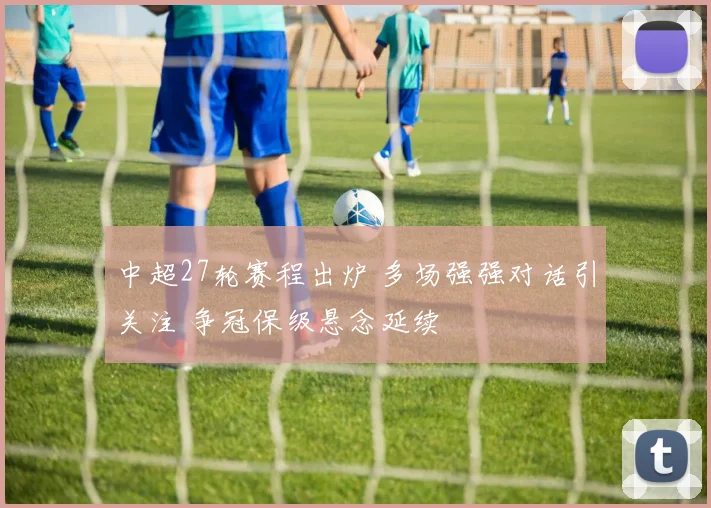 中超27轮赛程出炉 多场强强对话引关注 争冠保级悬念延续