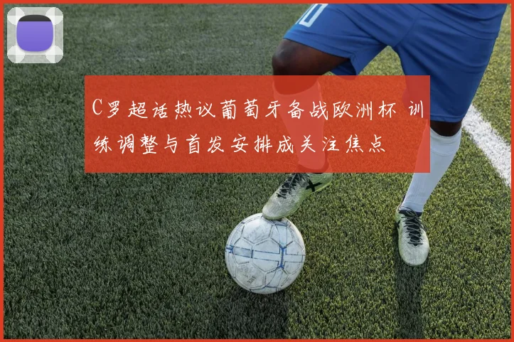 C罗超话热议葡萄牙备战欧洲杯 训练调整与首发安排成关注焦点