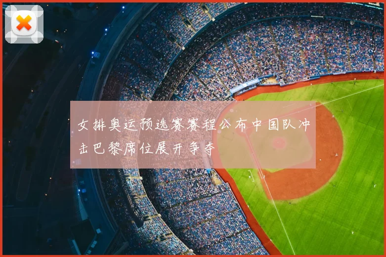 女排奥运预选赛赛程公布中国队冲击巴黎席位展开争夺