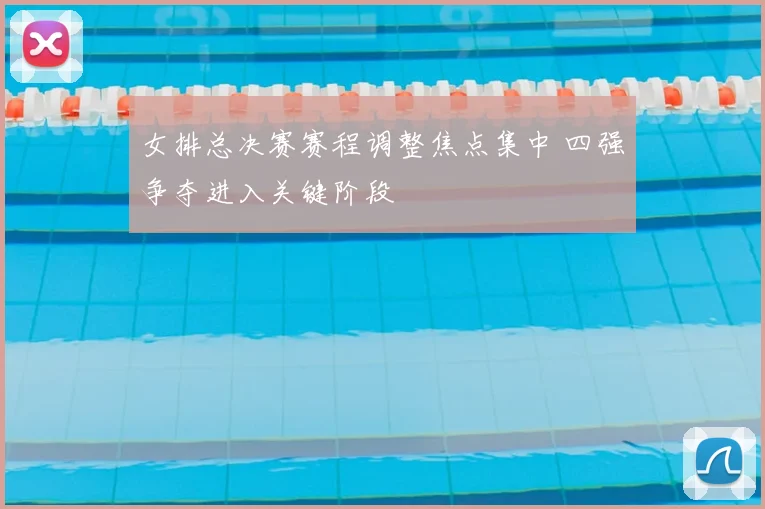 女排总决赛赛程调整焦点集中 四强争夺进入关键阶段