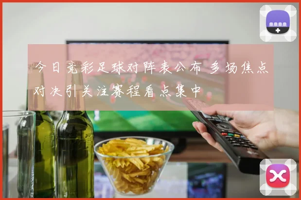 今日竞彩足球对阵表公布 多场焦点对决引关注赛程看点集中