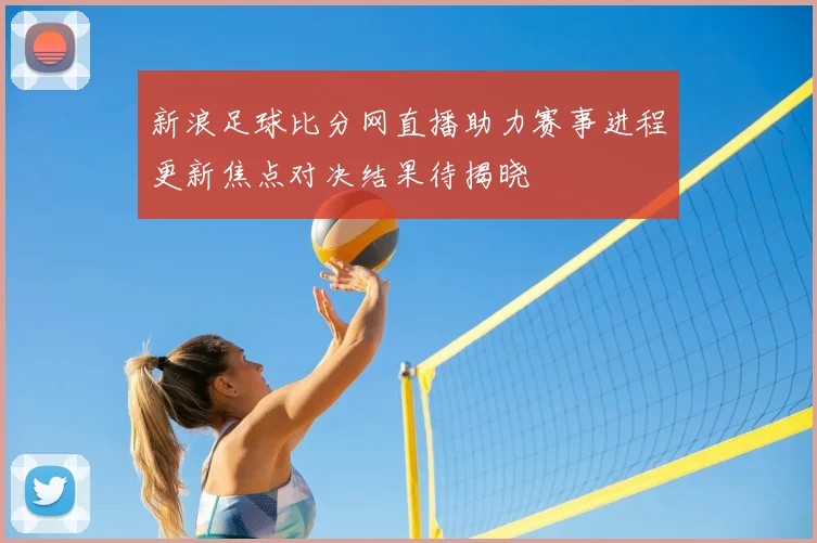 新浪足球比分网直播助力赛事进程更新焦点对决结果待揭晓