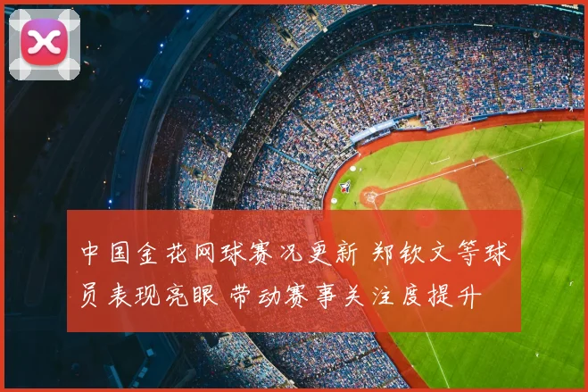 中国金花网球赛况更新 郑钦文等球员表现亮眼 带动赛事关注度提升