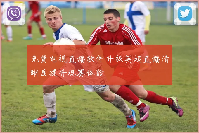 免费电视直播软件升级英超直播清晰度提升观赛体验
