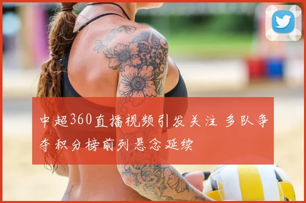 中超360直播视频引发关注 多队争夺积分榜前列悬念延续