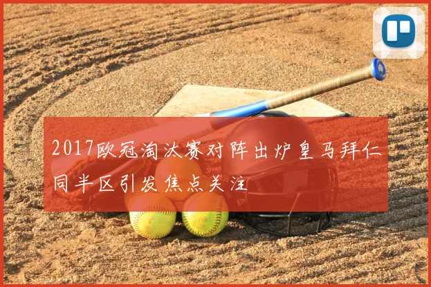2017欧冠淘汰赛对阵出炉皇马拜仁同半区引发焦点关注