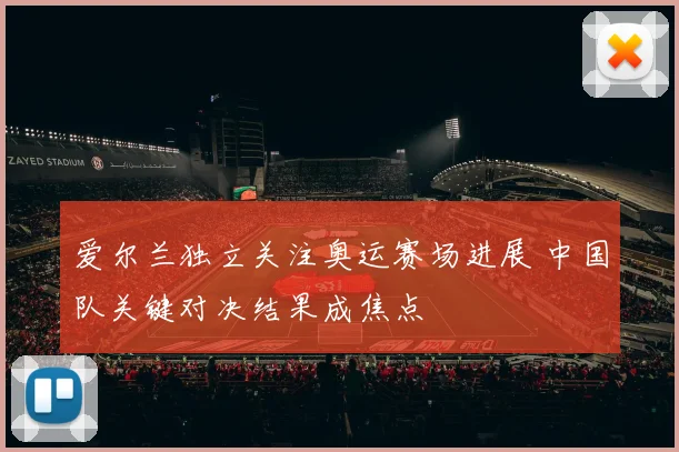 爱尔兰独立关注奥运赛场进展 中国队关键对决结果成焦点