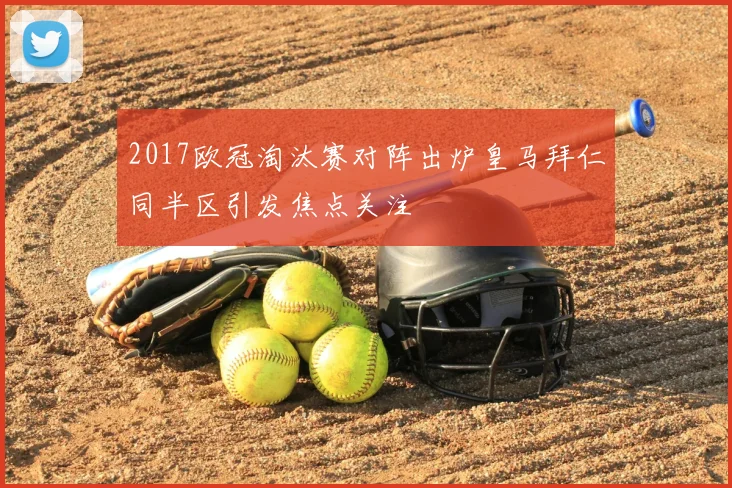 2017欧冠淘汰赛对阵出炉皇马拜仁同半区引发焦点关注