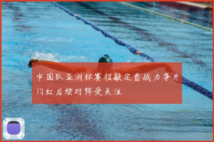 中国队亚洲杯赛程敲定首战力争开门红后续对阵受关注