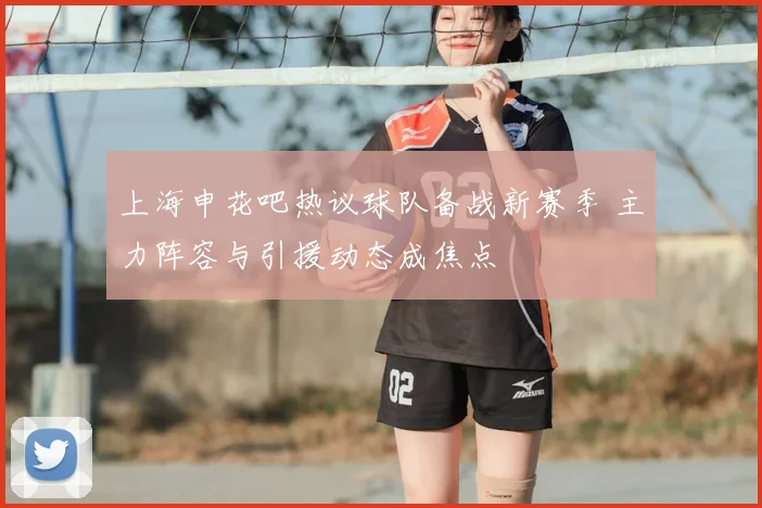 上海申花吧热议球队备战新赛季 主力阵容与引援动态成焦点