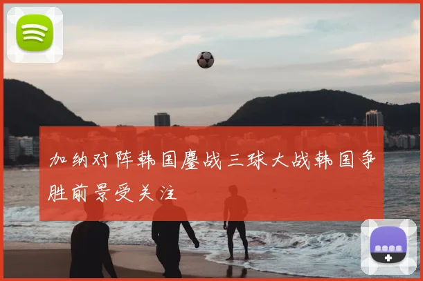 加纳对阵韩国鏖战三球大战韩国争胜前景受关注