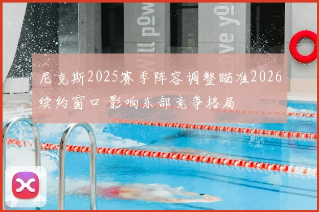 尼克斯2025赛季阵容调整瞄准2026续约窗口 影响东部竞争格局