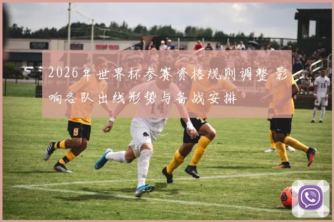 2026年世界杯参赛资格规则调整 影响各队出线形势与备战安排