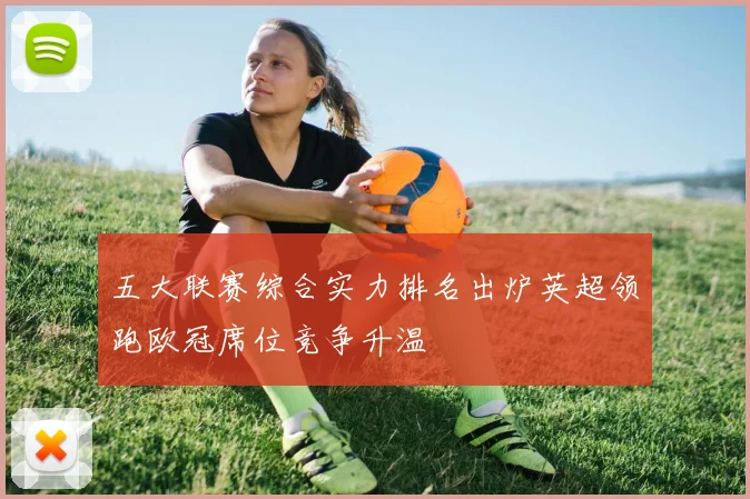 五大联赛综合实力排名出炉英超领跑欧冠席位竞争升温