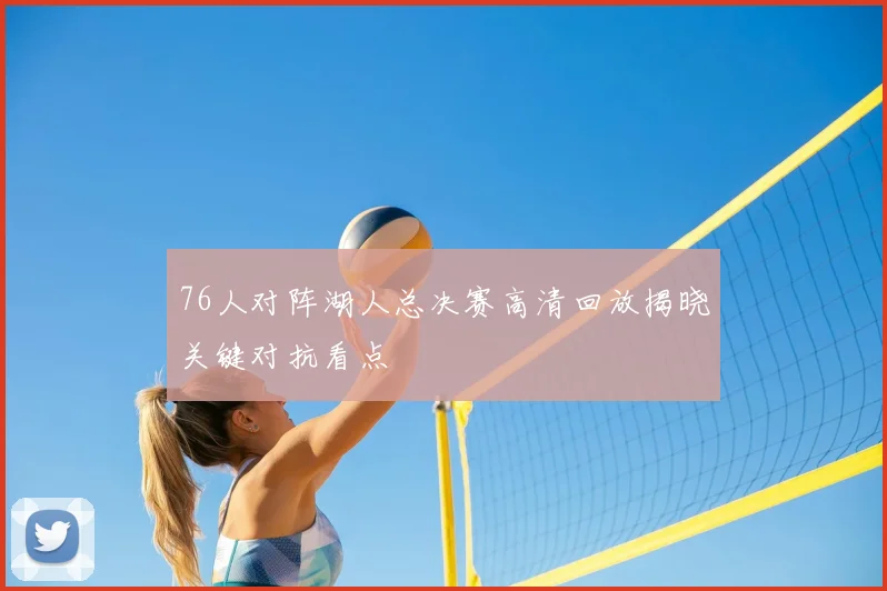 76人对阵湖人总决赛高清回放揭晓关键对抗看点