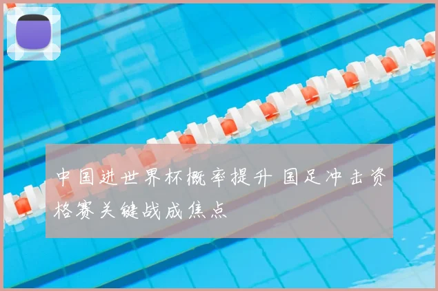 中国进世界杯概率提升 国足冲击资格赛关键战成焦点
