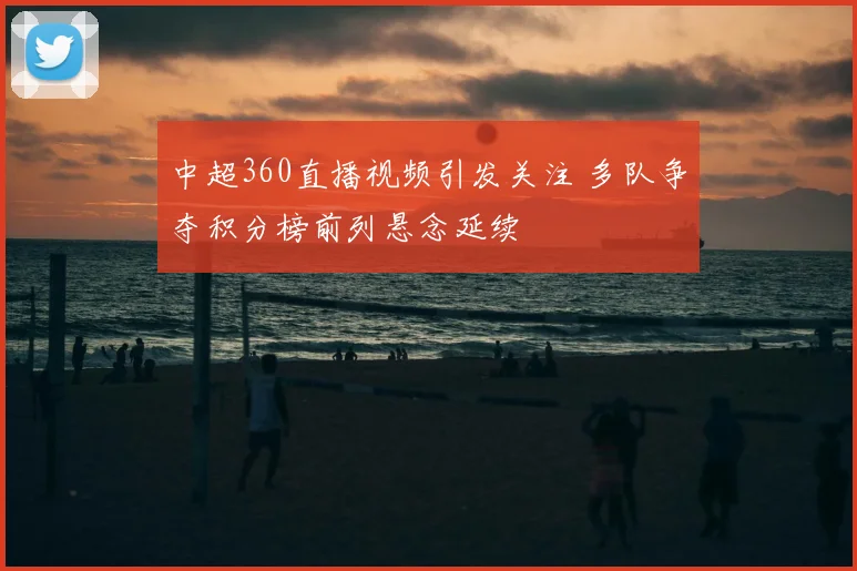 中超360直播视频引发关注 多队争夺积分榜前列悬念延续