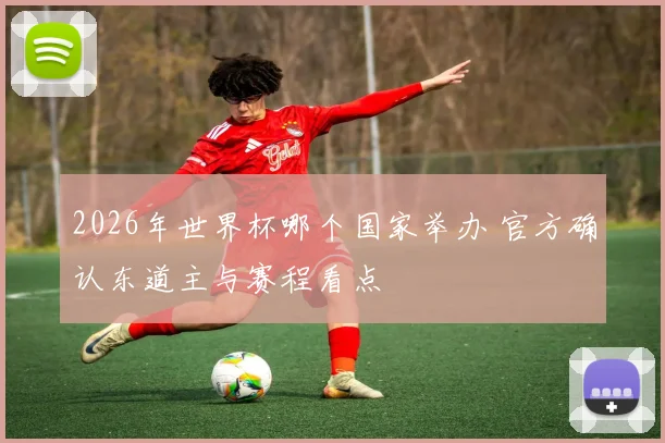 2026年世界杯哪个国家举办 官方确认东道主与赛程看点