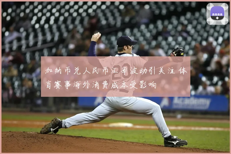 加纳币兑人民币汇率波动引关注 体育赛事海外消费成本受影响